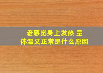 老感觉身上发热 量体温又正常是什么原因